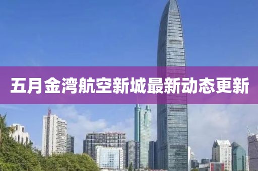 五月金湾航空新城最新动态更新