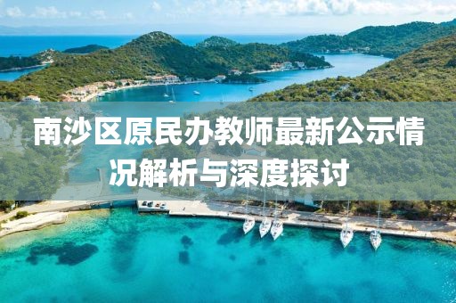南沙区原民办教师最新公示情况解析与深度探讨