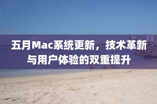 五月Mac系统更新，技术革新与用户体验的双重提升