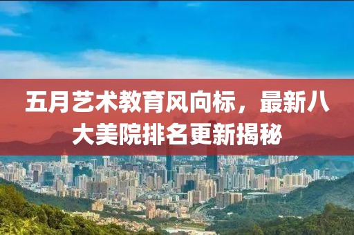 五月艺术教育风向标，最新八大美院排名更新揭秘