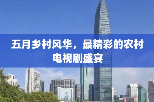 五月乡村风华，最精彩的农村电视剧盛宴