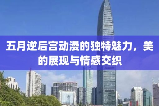 五月逆后宫动漫的独特魅力，美的展现与情感交织