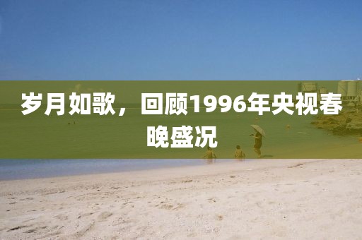 岁月如歌，回顾1996年央视春晚盛况