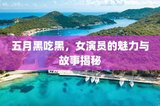 五月黑吃黑，女演员的魅力与故事揭秘