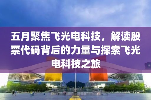 五月聚焦飞光电科技，解读股票代码背后的力量与探索飞光电科技之旅
