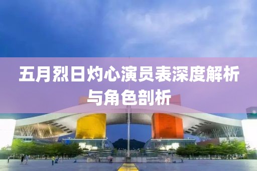 五月烈日灼心演员表深度解析与角色剖析