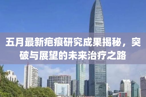 五月最新疤痕研究成果揭秘，突破与展望的未来治疗之路