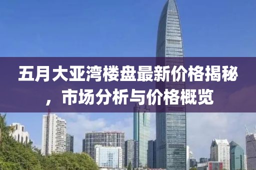 五月大亚湾楼盘最新价格揭秘，市场分析与价格概览