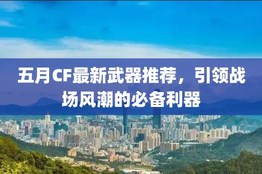 五月CF最新武器推荐，引领战场风潮的必备利器