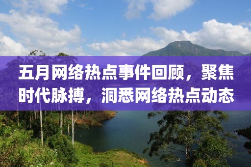 五月网络热点事件回顾，聚焦时代脉搏，洞悉网络热点动态