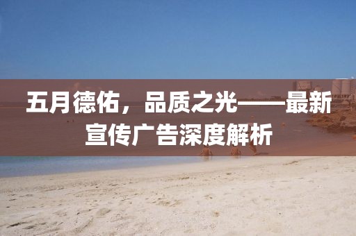 五月德佑，品质之光——最新宣传广告深度解析