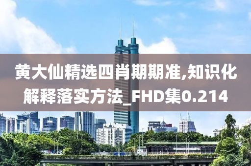 黄大仙精选四肖期期准,知识化解释落实方法_FHD集0.214
