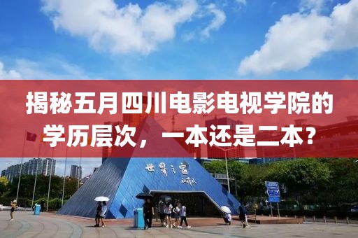 揭秘五月四川电影电视学院的学历层次，一本还是二本？