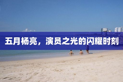 五月杨亮，演员之光的闪耀时刻