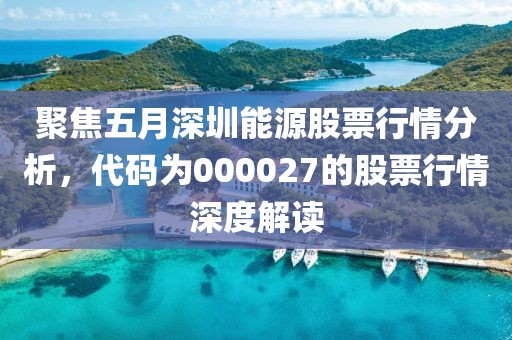 聚焦五月深圳能源股票行情分析，代码为000027的股票行情深度解读