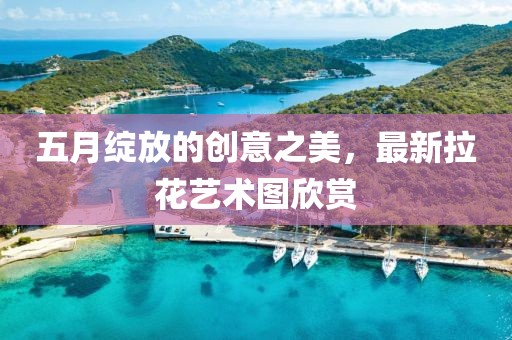 五月绽放的创意之美，最新拉花艺术图欣赏