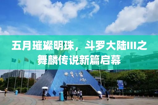 五月璀璨明珠，斗罗大陆III之舞麟传说新篇启幕