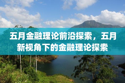 五月金融理论前沿探索，五月新视角下的金融理论探索