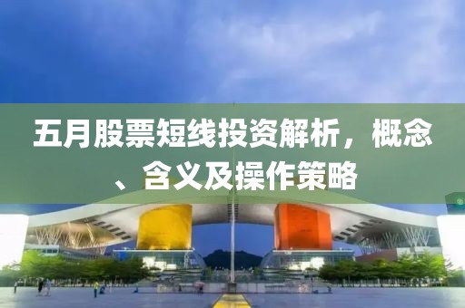 五月股票短线投资解析，概念、含义及操作策略