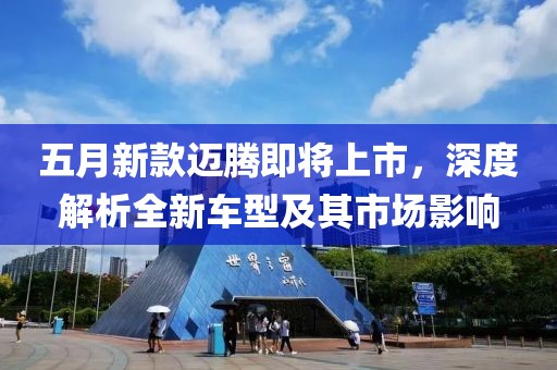 五月新款迈腾即将上市，深度解析全新车型及其市场影响
