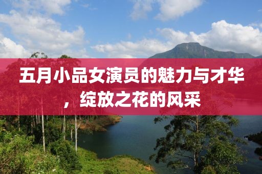 五月小品女演员的魅力与才华，绽放之花的风采