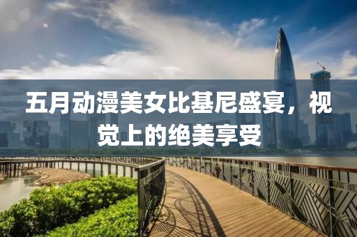 五月动漫美女比基尼盛宴，视觉上的绝美享受