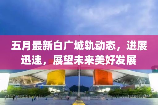 五月最新白广城轨动态，进展迅速，展望未来美好发展