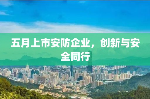 五月上市安防企业，创新与安全同行