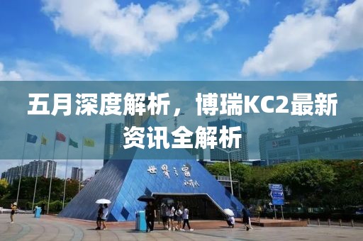 五月深度解析，博瑞KC2最新资讯全解析
