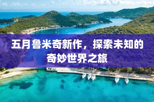 五月鲁米奇新作，探索未知的奇妙世界之旅
