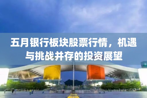 五月银行板块股票行情，机遇与挑战并存的投资展望