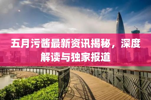 五月污酱最新资讯揭秘，深度解读与独家报道