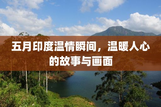 五月印度温情瞬间，温暖人心的故事与画面