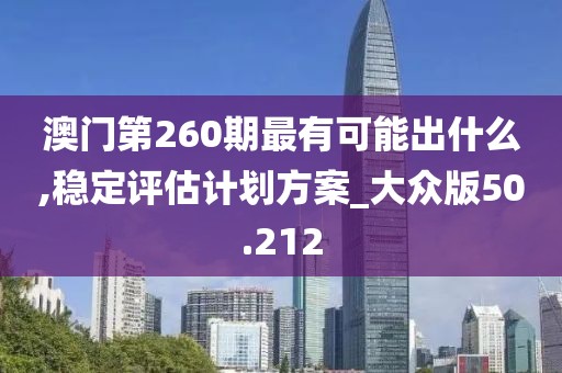 澳门第260期最有可能出什么,稳定评估计划方案_大众版50.212