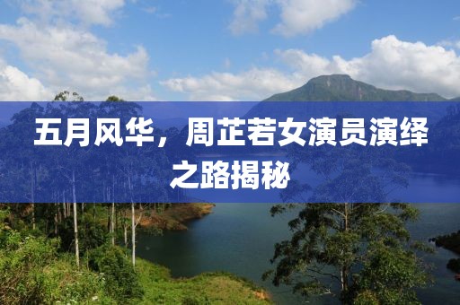 五月风华，周芷若女演员演绎之路揭秘