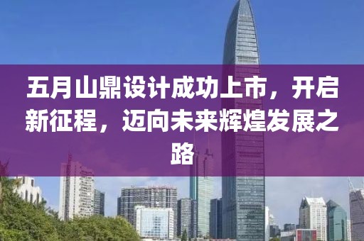 五月山鼎设计成功上市，开启新征程，迈向未来辉煌发展之路