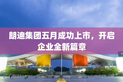 朗迪集团五月成功上市，开启企业全新篇章