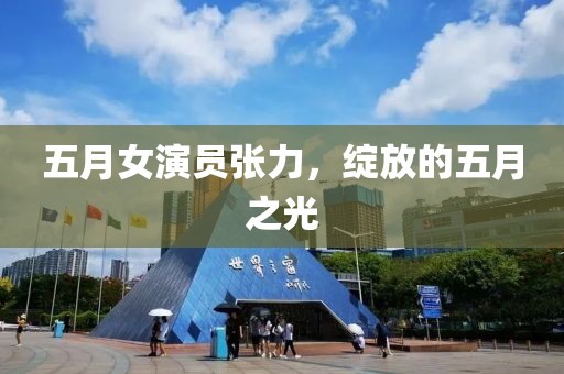 五月女演员张力，绽放的五月之光
