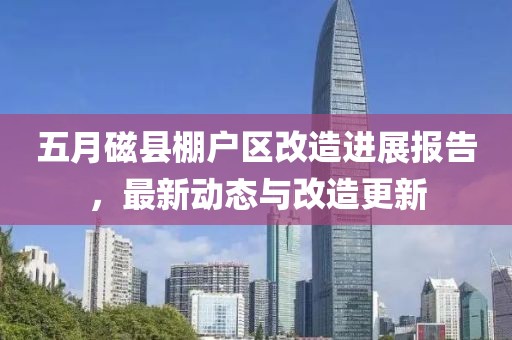 五月磁县棚户区改造进展报告，最新动态与改造更新