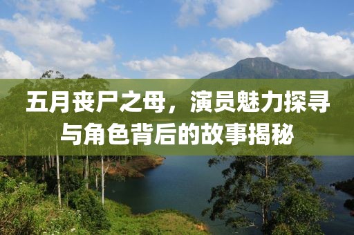 五月丧尸之母，演员魅力探寻与角色背后的故事揭秘