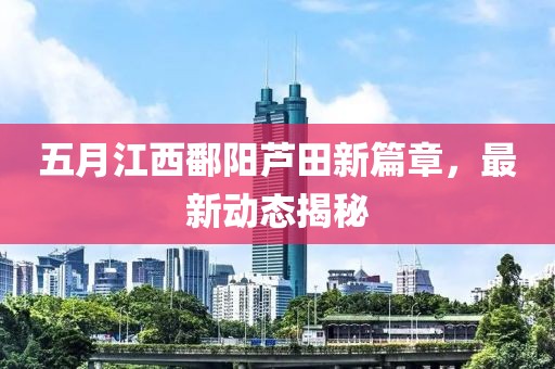 五月江西鄱阳芦田新篇章，最新动态揭秘