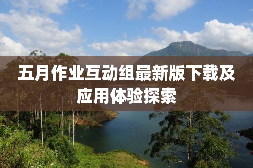 五月作业互动组最新版下载及应用体验探索