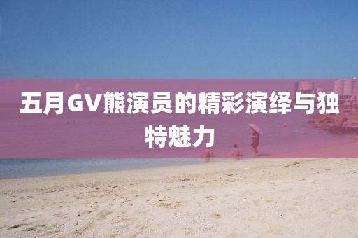 五月GV熊演员的精彩演绎与独特魅力
