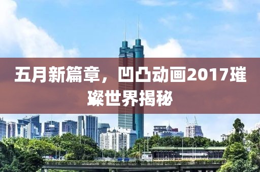 五月新篇章，凹凸动画2017璀璨世界揭秘