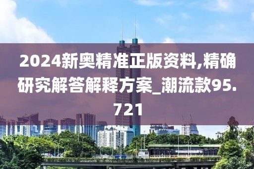 2024新奥精准正版资料,精确研究解答解释方案_潮流款95.721