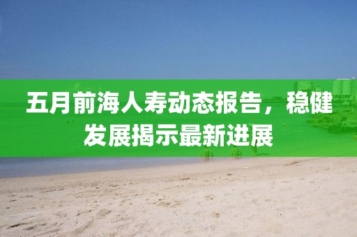 五月前海人寿动态报告，稳健发展揭示最新进展