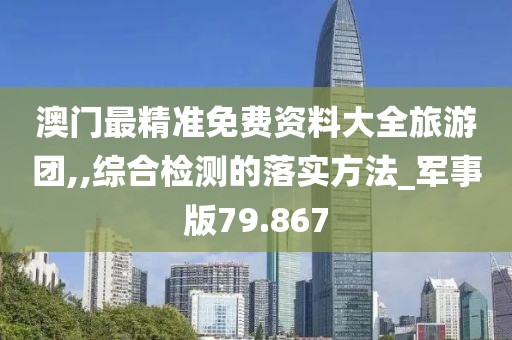 澳门最精准免费资料大全旅游团,,综合检测的落实方法_军事版79.867