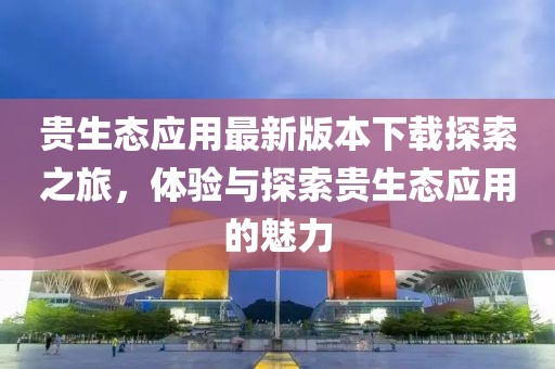 贵生态应用最新版本下载探索之旅，体验与探索贵生态应用的魅力