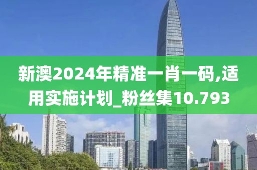 新澳2024年精准一肖一码,适用实施计划_粉丝集10.793