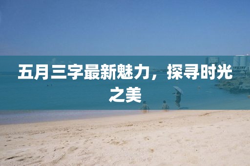 五月三字最新魅力，探寻时光之美